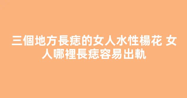 三個地方長痣的女人水性楊花 女人哪裡長痣容易出軌